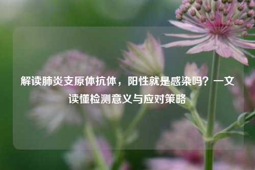 解读肺炎支原体抗体,阳性就是感染吗?一文读懂检测意义与应对策略