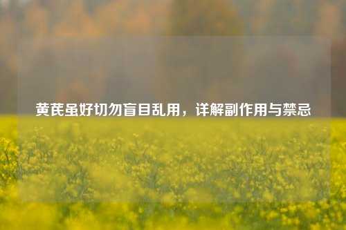 黄芪虽好切勿盲目乱用,详解副作用与禁忌
