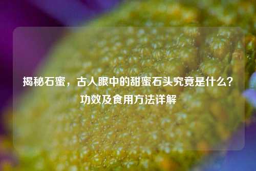 揭秘石蜜,古人眼中的甜蜜石头究竟是什么?功效及食用 *** 详解
