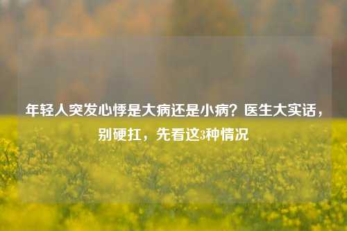 年轻人突发心悸是大病还是小病?医生大实话,别硬扛,先看这3种情况