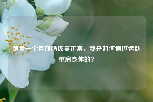 跑步一个月血脂恢复正常,我是如何通过运动重启身体的?