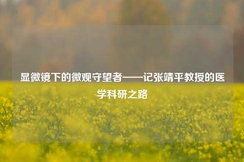 显微镜下的微观守望者——记张靖平教授的医学科研之路