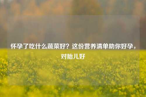 怀孕了吃什么蔬菜好?这份营养清单助你好孕,对胎儿好