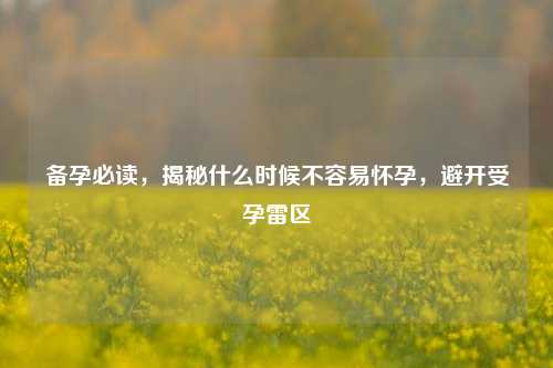 备孕必读,揭秘什么时候不容易怀孕,避开受孕雷区