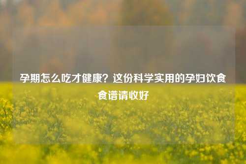 孕期怎么吃才健康?这份科学实用的孕妇饮食食谱请收好