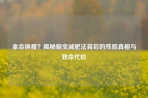 拿命换瘦?揭秘蛔虫减肥法背后的残酷真相与致命代价