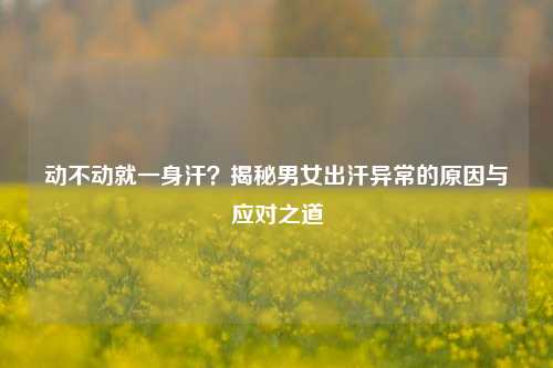 动不动就一身汗?揭秘男女出汗异常的原因与应对之道