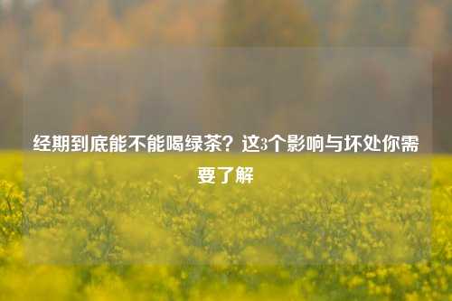 经期到底能不能喝绿茶?这3个影响与坏处你需要了解