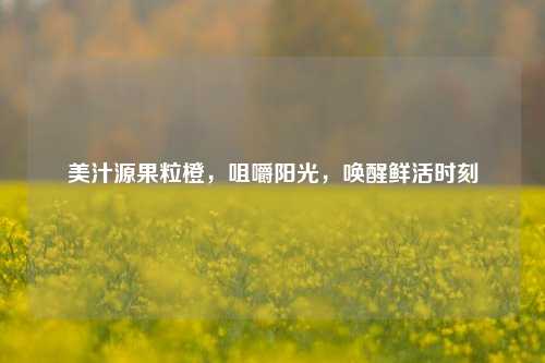 美汁源果粒橙,咀嚼阳光,唤醒鲜活时刻