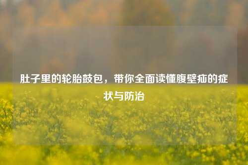 肚子里的轮胎鼓包,带你全面读懂腹壁疝的症状与防治