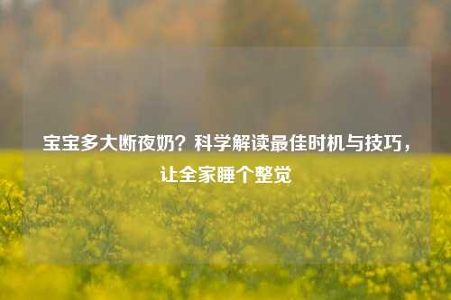 宝宝多大断夜奶?科学解读更佳时机与技巧,让全家睡个整觉