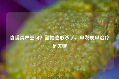 腹膜炎严重吗?警惕隐形杀手,早发现早治疗是关键