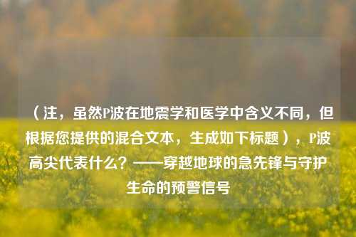(注,虽然P波在地震学和医学中含义不同,但根据您提供的混合文本,生成如下标题),P波高尖代表什么?——穿越地球的急先锋与守护生命的预警信号